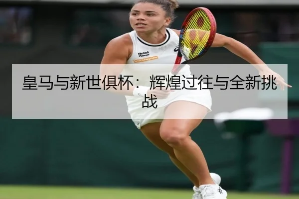 皇马与新世俱杯：辉煌过往与全新挑战