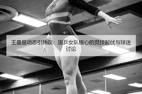 王曼昱动态引热议：国乒女队核心的竞技起伏与球迷讨论